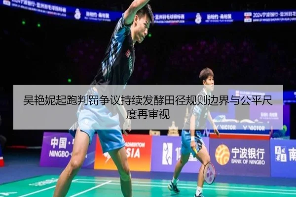 吴艳妮起跑判罚争议持续发酵田径规则边界与公平尺度再审视